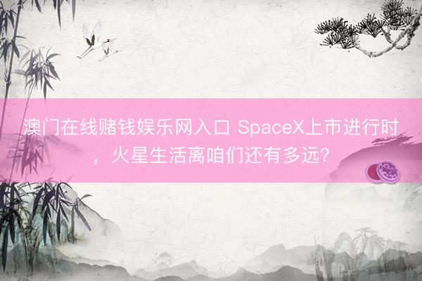 澳门在线赌钱娱乐网入口 SpaceX上市进行时,火星生活离咱们还有多远?