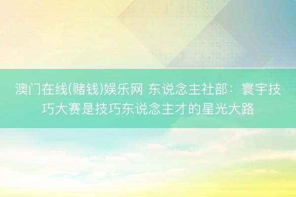 澳门在线(赌钱)娱乐网 东说念主社部：寰宇技巧大赛是技巧东说念主才的星光大路