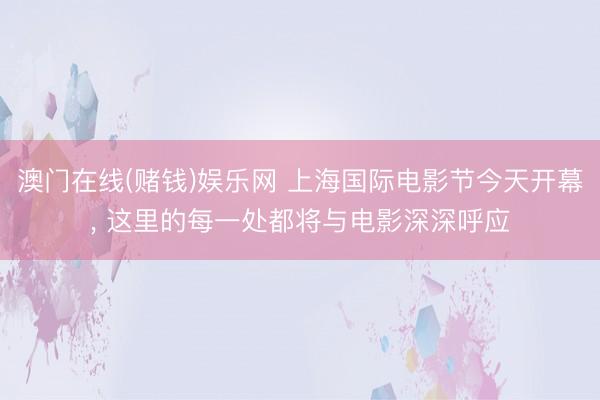 澳门在线(赌钱)娱乐网 上海国际电影节今天开幕， 这里的每一处都将与电影深深呼应