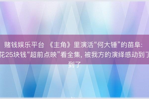 赌钱娱乐平台 《主角》里演活“何大锤”的苗阜: 花25块钱“超前点映”看全集， 被我方的演绎感动到了