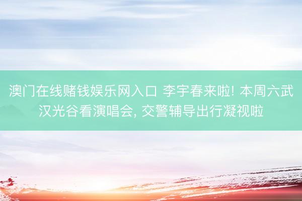 澳门在线赌钱娱乐网入口 李宇春来啦! 本周六武汉光谷看演唱会， 交警辅导出行凝视啦