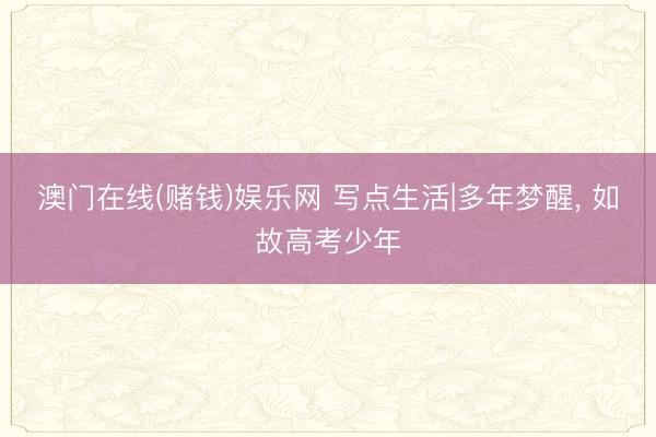 澳门在线(赌钱)娱乐网 写点生活|多年梦醒， 如故高考少年