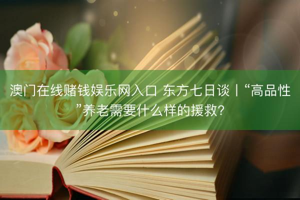 澳门在线赌钱娱乐网入口 东方七日谈丨“高品性”养老需要什么样的援救?