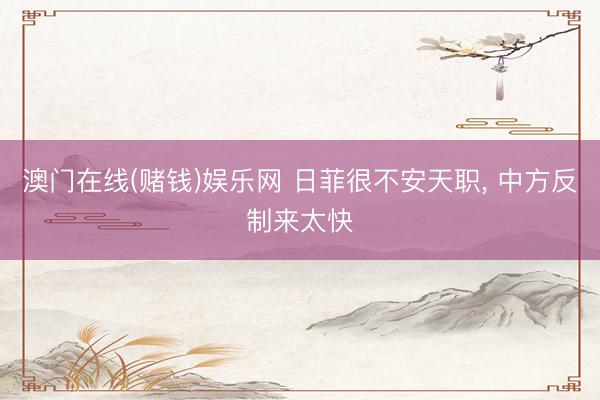 澳门在线(赌钱)娱乐网 日菲很不安天职， 中方反制来太快