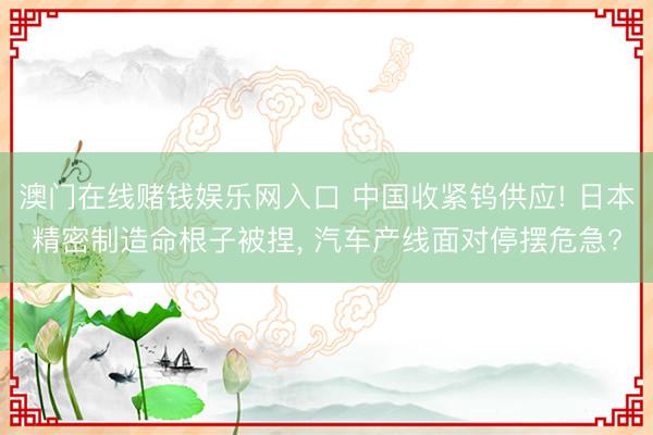 澳门在线赌钱娱乐网入口 中国收紧钨供应! 日本精密制造命根子被捏， 汽车产线面对停摆危急?