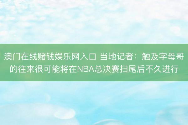 澳门在线赌钱娱乐网入口 当地记者：触及字母哥的往来很可能将在NBA总决赛扫尾后不久进行