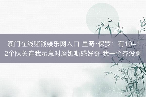 澳门在线赌钱娱乐网入口 里奇·保罗：有10-12个队关连我示意对詹姆斯感好奇 我一个齐没聊