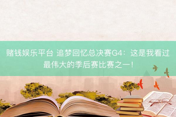 赌钱娱乐平台 追梦回忆总决赛G4：这是我看过最伟大的季后赛比赛之一！