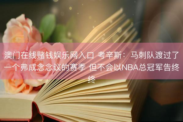 澳门在线赌钱娱乐网入口 考辛斯：马刺队渡过了一个弗成念念议的赛季 但不会以NBA总冠军告终