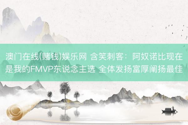 澳门在线(赌钱)娱乐网 含笑刺客：阿奴诺比现在是我的FMVP东说念主选 全体发扬富厚阐扬最佳