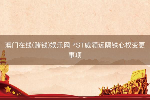 澳门在线(赌钱)娱乐网 *ST威领远隔铁心权变更事项