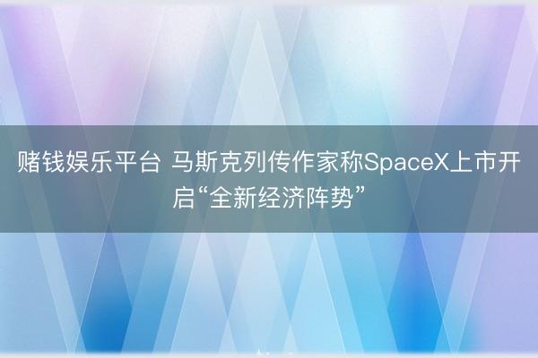 赌钱娱乐平台 马斯克列传作家称SpaceX上市开启“全新经济阵势”