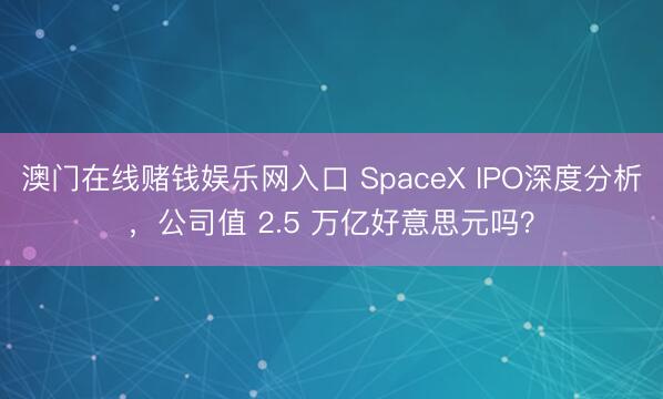 澳门在线赌钱娱乐网入口 SpaceX IPO深度分析，公司值 2.5 万亿好意思元吗？