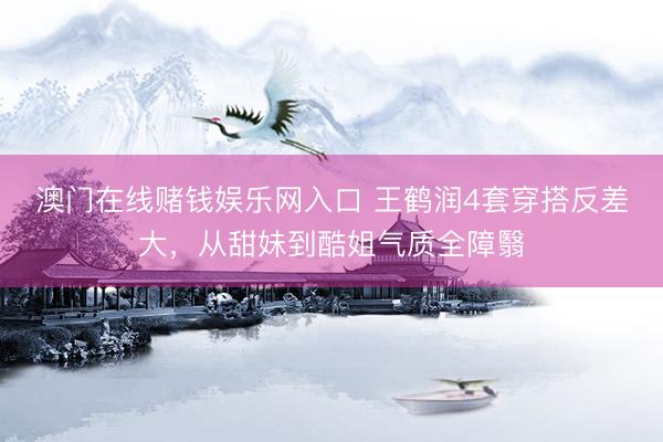 澳门在线赌钱娱乐网入口 王鹤润4套穿搭反差大，从甜妹到酷姐气质全障翳