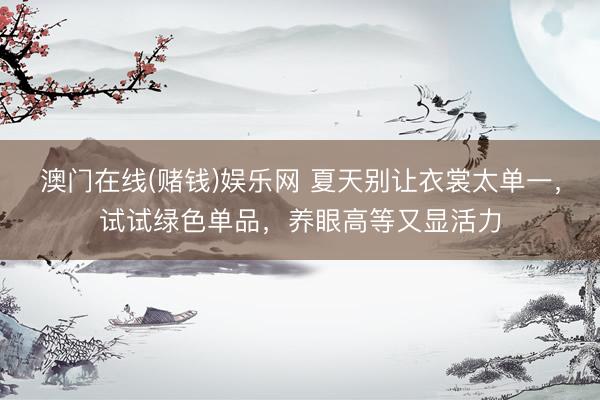 澳门在线(赌钱)娱乐网 夏天别让衣裳太单一，试试绿色单品，养眼高等又显活力