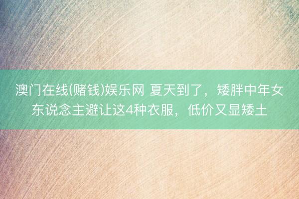 澳门在线(赌钱)娱乐网 夏天到了，矮胖中年女东说念主避让这4种衣服，低价又显矮土
