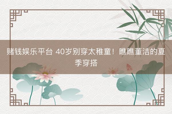 赌钱娱乐平台 40岁别穿太稚童！瞧瞧董洁的夏季穿搭