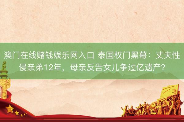 澳门在线赌钱娱乐网入口 泰国权门黑幕：丈夫性侵亲弟12年，母亲反告女儿争过亿遗产？