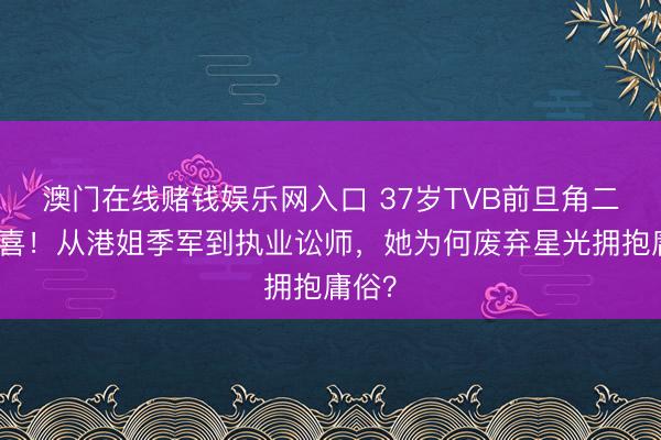 澳门在线赌钱娱乐网入口 37岁TVB前旦角二胎报喜！从港姐季军到执业讼师，她为何废弃星光拥抱庸俗？