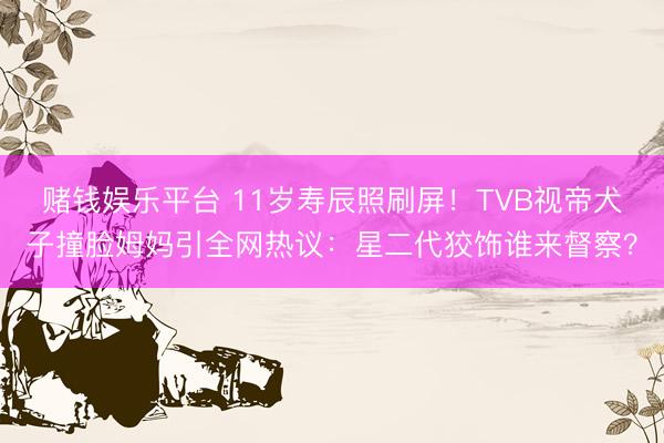 赌钱娱乐平台 11岁寿辰照刷屏！TVB视帝犬子撞脸姆妈引全网热议：星二代狡饰谁来督察？