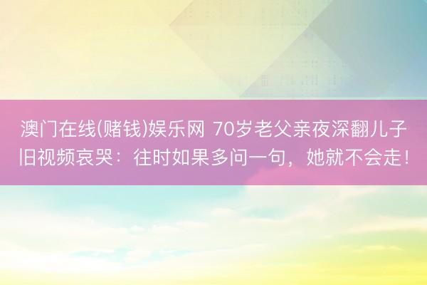 澳门在线(赌钱)娱乐网 70岁老父亲夜深翻儿子旧视频哀哭：往时如果多问一句，她就不会走！