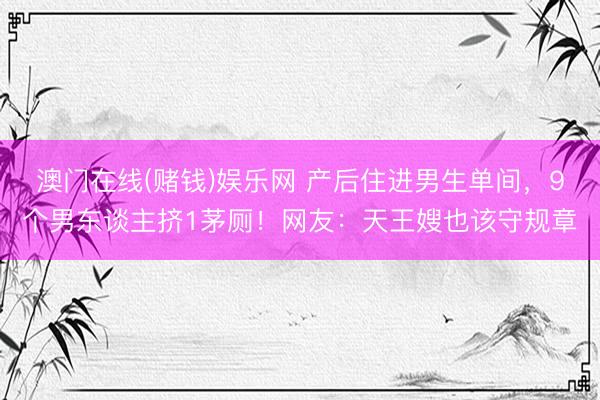 澳门在线(赌钱)娱乐网 产后住进男生单间，9个男东谈主挤1茅厕！网友：天王嫂也该守规章