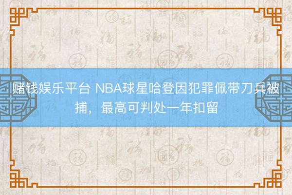 赌钱娱乐平台 NBA球星哈登因犯罪佩带刀兵被捕，最高可判处一年扣留