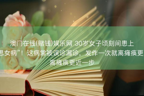 澳门在线(赌钱)娱乐网 30岁女子顷刻间患上“好意思女病”！这病常被误诊漏诊，发作一次就离瘫痪更近一步