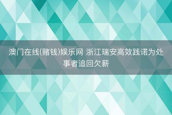 澳门在线(赌钱)娱乐网 浙江瑞安高效践诺为处事者追回欠薪