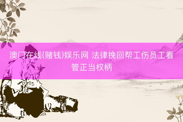 澳门在线(赌钱)娱乐网 法律挽回帮工伤员工看管正当权柄