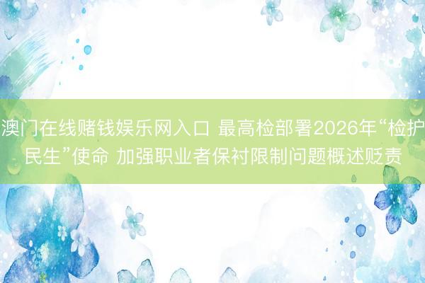 澳门在线赌钱娱乐网入口 最高检部署2026年“检护民生”使命 加强职业者保衬限制问题概述贬责