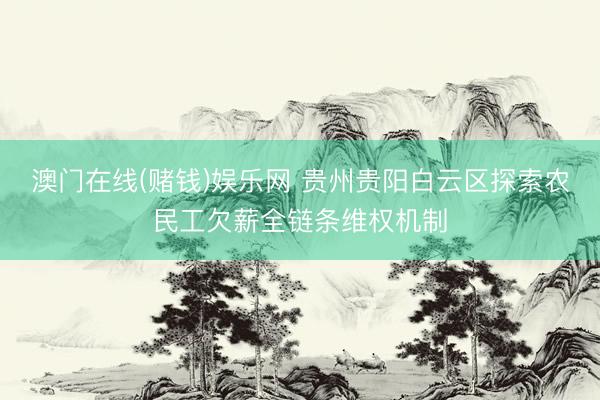 澳门在线(赌钱)娱乐网 贵州贵阳白云区探索农民工欠薪全链条维权机制