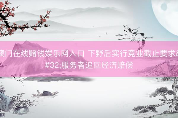 澳门在线赌钱娱乐网入口 下野后实行竞业截止要求 服务者追回经济赔偿