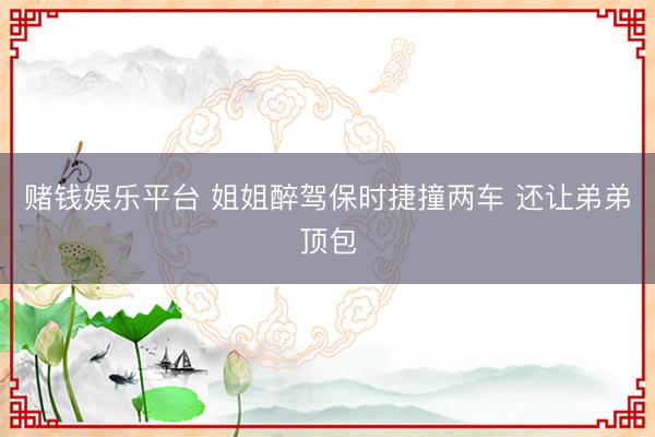 赌钱娱乐平台 姐姐醉驾保时捷撞两车 还让弟弟顶包