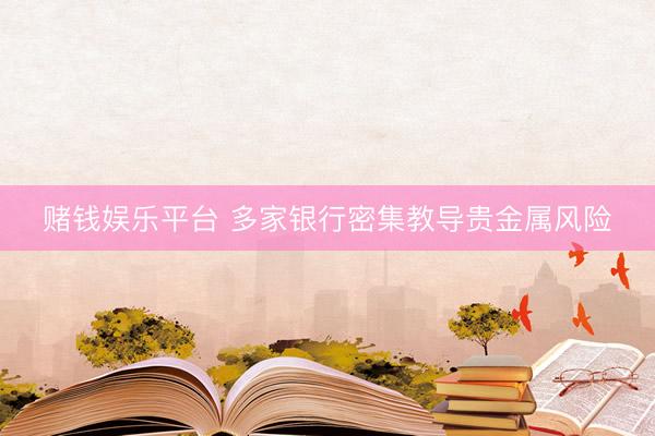 赌钱娱乐平台 多家银行密集教导贵金属风险