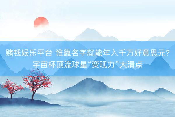 赌钱娱乐平台 谁靠名字就能年入千万好意思元？宇宙杯顶流球星“变现力”大清点