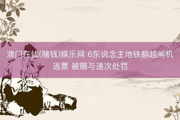 澳门在线(赌钱)娱乐网 6东说念主地铁翻越闸机逃票 被赐与递次处罚