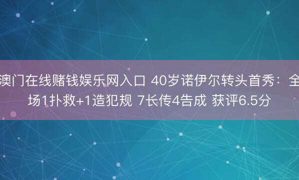 澳门在线赌钱娱乐网入口 40岁诺伊尔转头首秀：全场1扑救+1造犯规 7长传4告成 获评6.5分