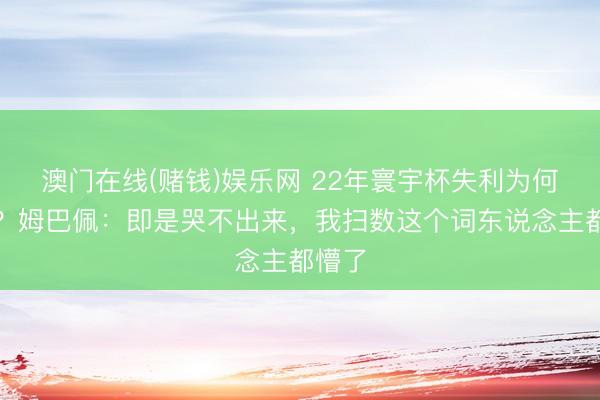 澳门在线(赌钱)娱乐网 22年寰宇杯失利为何没哭？姆巴佩：即是哭不出来，我扫数这个词东说念主都懵了