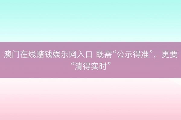 澳门在线赌钱娱乐网入口 既需“公示得准”，更要“清得实时”