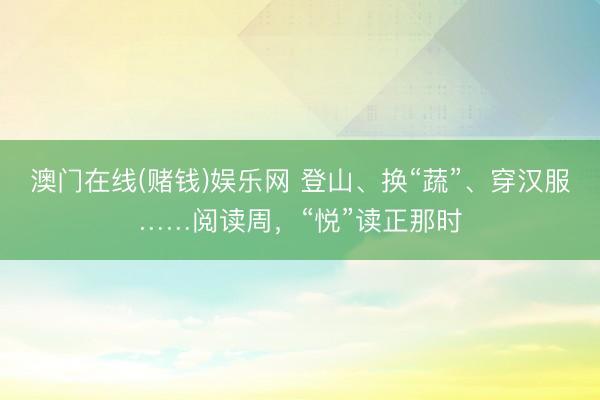 澳门在线(赌钱)娱乐网 登山、换“蔬”、穿汉服……阅读周,“悦”读正那时