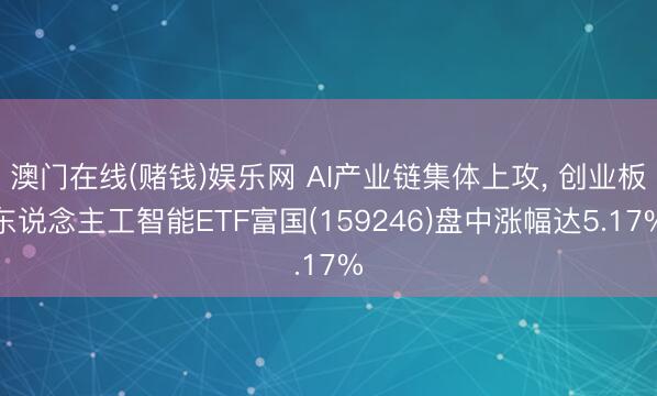 澳门在线(赌钱)娱乐网 AI产业链集体上攻, 创业板东说念主工智能ETF富国(159246)盘中涨幅达5.17%