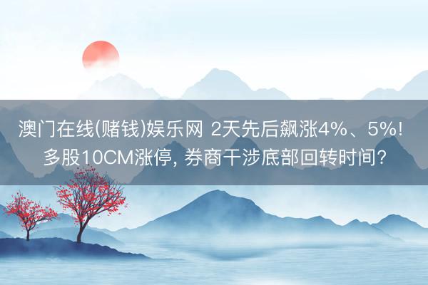 澳门在线(赌钱)娱乐网 2天先后飙涨4%、5%! 多股10CM涨停， 券商干涉底部回转时间?