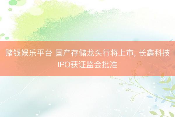 赌钱娱乐平台 国产存储龙头行将上市， 长鑫科技IPO获证监会批准