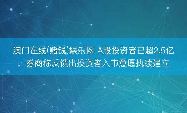 澳门在线(赌钱)娱乐网 A股投资者已超2.5亿，券商称反馈出投资者入市意愿执续建立