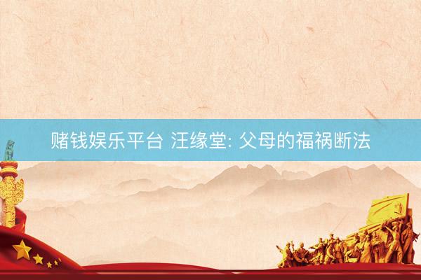 赌钱娱乐平台 汪缘堂: 父母的福祸断法