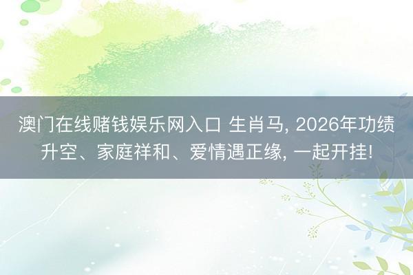 澳门在线赌钱娱乐网入口 生肖马， 2026年功绩升空、家庭祥和、爱情遇正缘， 一起开挂!