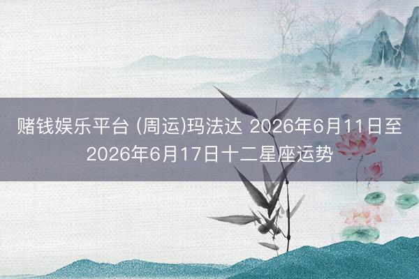 赌钱娱乐平台 (周运)玛法达 2026年6月11日至2026年6月17日十二星座运势