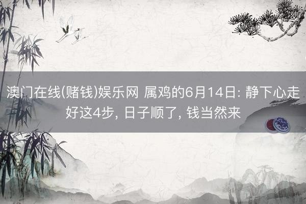 澳门在线(赌钱)娱乐网 属鸡的6月14日: 静下心走好这4步， 日子顺了， 钱当然来