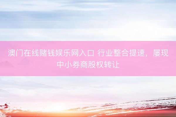 澳门在线赌钱娱乐网入口 行业整合提速,屡现中小券商股权转让